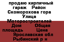 продаю кирпичный гараж › Район ­ Скоморохова гора › Улица ­ Моторостроителей › Дом ­ 29 › Общая площадь ­ 24 › Цена ­ 300 000 - Ярославская обл., Рыбинский р-н, Рыбинск г. Недвижимость » Гаражи   